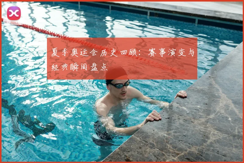 夏季奥运会历史回顾：赛事演变与经典瞬间盘点