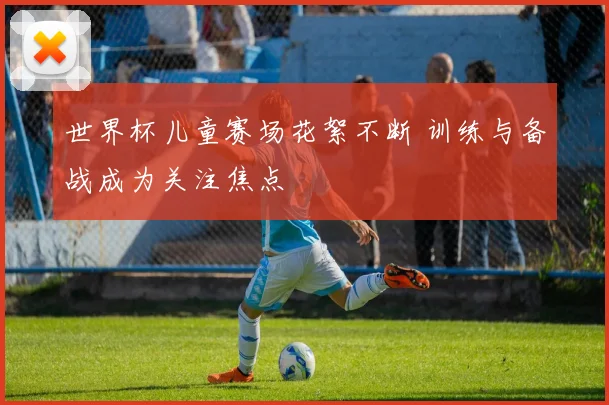 世界杯儿童赛场花絮不断 训练与备战成为关注焦点