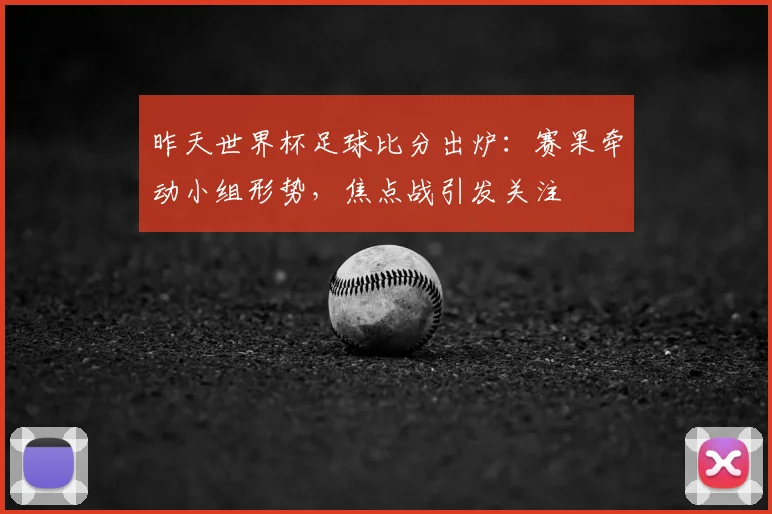 昨天世界杯足球比分出炉：赛果牵动小组形势，焦点战引发关注